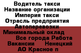 Водитель такси › Название организации ­ Империя такси › Отрасль предприятия ­ Автоперевозки › Минимальный оклад ­ 40 000 - Все города Работа » Вакансии   . Ненецкий АО,Красное п.